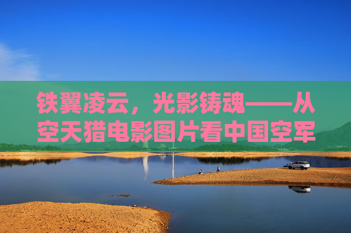 铁翼凌云，光影铸魂——从空天猎电影图片看中国空军的硬核与热血，光影铸魂，铁翼凌空——空天猎展现中国空军硬核热血