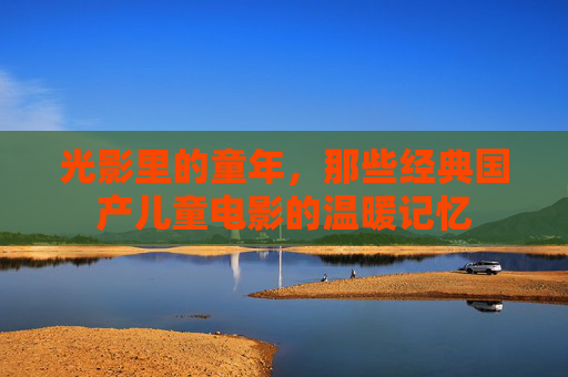 光影里的童年，那些经典国产儿童电影的温暖记忆