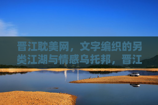 晋江耽美网，文字编织的另类江湖与情感乌托邦，晋江耽美，文字编织的江湖乌托邦