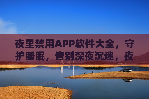 夜里禁用APP软件大全，守护睡眠，告别深夜沉迷，夜里禁用APP大全，守护睡眠，告别深夜沉迷