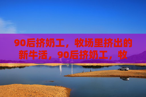 90后挤奶工，牧场里挤出的新牛活，90后挤奶工，牧场挤出的新牛活