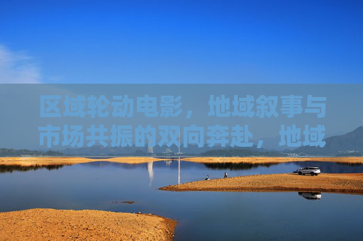 区域轮动电影，地域叙事与市场共振的双向奔赴，地域叙事与市场共振，区域轮动电影的双向奔赴