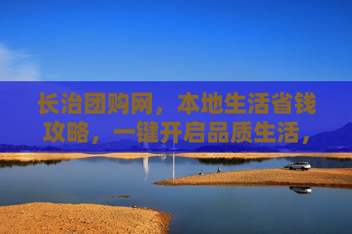 长治团购网，本地生活省钱攻略，一键开启品质生活，长治团购网，本地生活省钱攻略，一键开启品质生活