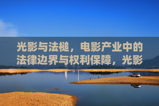 光影与法槌，电影产业中的法律边界与权利保障，光影与法槌，电影产业的法律边界与权利保障