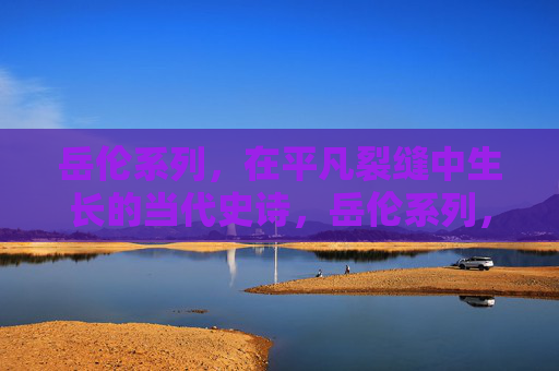 岳伦系列，在平凡裂缝中生长的当代史诗，岳伦系列，平凡裂缝生长的当代史诗