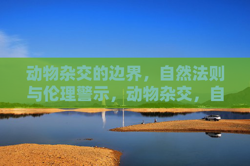 动物杂交的边界，自然法则与伦理警示，动物杂交，自然法则与伦理的边界