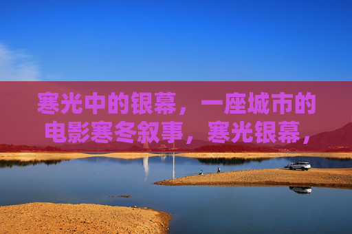 寒光中的银幕，一座城市的电影寒冬叙事，寒光银幕，城市电影寒冬叙事