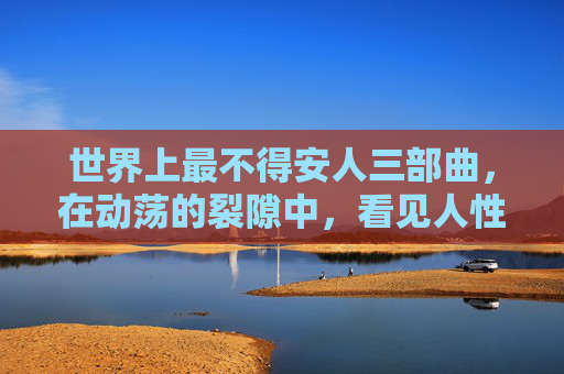 世界上最不得安人三部曲，在动荡的裂隙中，看见人性的坚韧与微光，不得安人三部曲，裂隙中的人性坚韧与微光