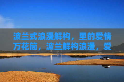 波兰式浪漫解构，里的爱情万花筒，波兰解构浪漫，爱情万花筒的棱镜