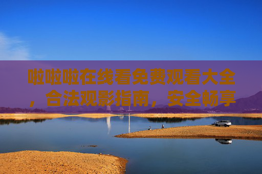 啦啦啦在线看免费观看大全，合法观影指南，安全畅享精彩内容，合法安全免费观影指南，畅享精彩内容大全
