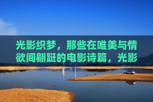 光影织梦，那些在唯美与情欲间翩跹的电影诗篇，光影织梦，唯美情欲的电影诗篇