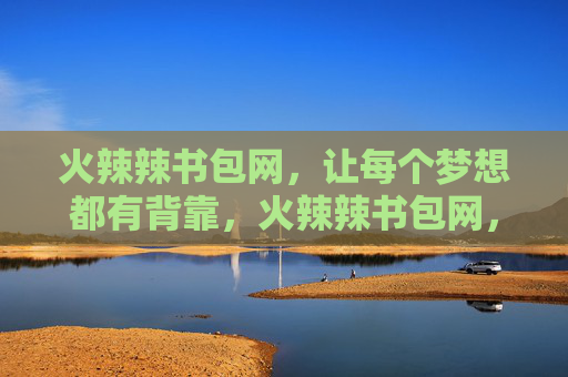 火辣辣书包网，让每个梦想都有背靠，火辣辣书包网，让每个梦想都有背靠