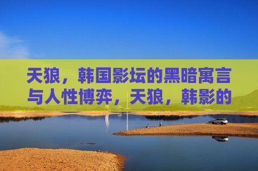 天狼，韩国影坛的黑暗寓言与人性博弈，天狼，韩影的黑暗寓言与人性博弈