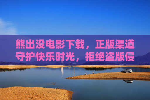 熊出没电影下载，正版渠道守护快乐时光，拒绝盗版侵权，熊出没电影正版下载，守护快乐时光，拒绝盗版侵权