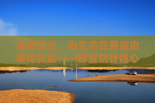 绝境孤光，当生命在悬崖边等待救援——那些刻骨铭心的极限救援电影，绝境孤光，悬崖边的极限救援与生命守望