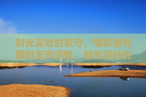 时光深处的默守，电影里的那份无声深情，时光深处的电影无声默守