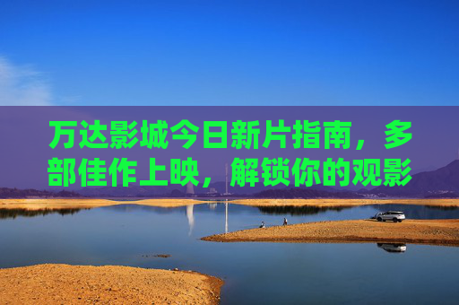 万达影城今日新片指南，多部佳作上映，解锁你的观影时光，万达影城今日新片指南，佳作上映，解锁观影时光