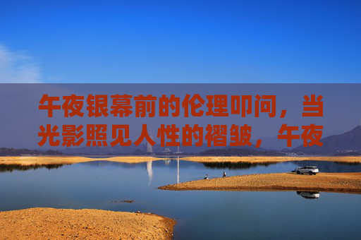 午夜银幕前的伦理叩问，当光影照见人性的褶皱，午夜银幕，光影叩问人性褶皱