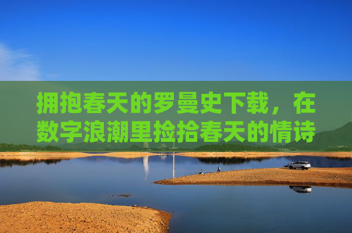 拥抱春天的罗曼史下载，在数字浪潮里捡拾春天的情诗
