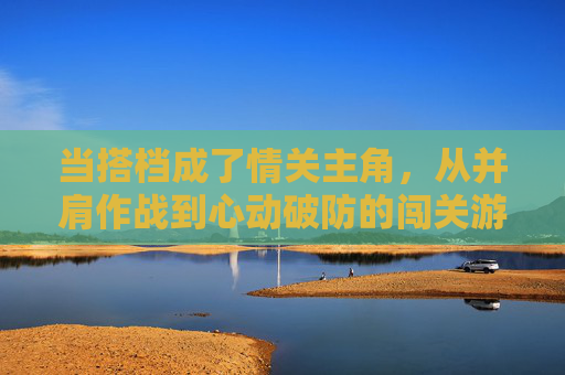 当搭档成了情关主角，从并肩作战到心动破防的闯关游戏