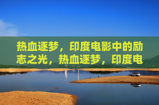热血逐梦，印度电影中的励志之光，热血逐梦，印度电影的励志之光