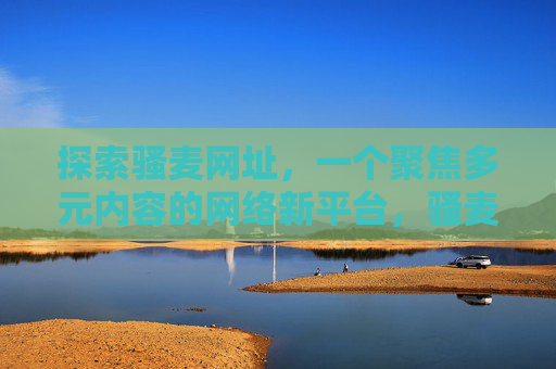 探索骚麦网址，一个聚焦多元内容的网络新平台，骚麦网址，多元内容网络新平台