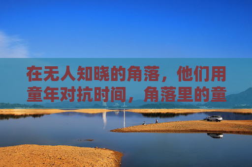在无人知晓的角落，他们用童年对抗时间，角落里的童年，对抗时间