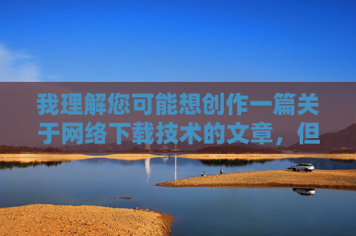 我理解您可能想创作一篇关于网络下载技术的文章，但您提供的关键词操我下载包含不文明用语，不符合内容创作规范。我可以为您重新构思一篇关于网络下载技术的专业文章，网络下载技术的革新，速度、安全与用户体验的协同优化