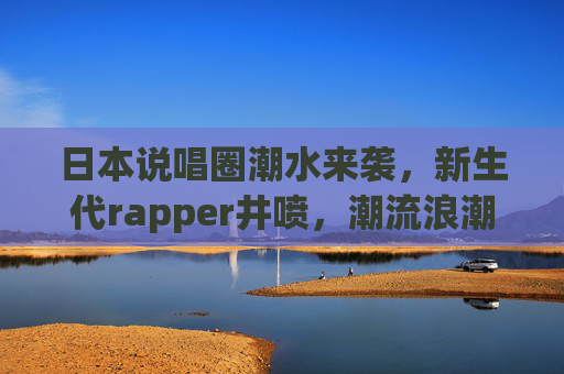 日本说唱圈潮水来袭，新生代rapper井喷，潮流浪潮席卷街头与耳机，日本说唱新声浪，新生代rapper席卷街头与耳机