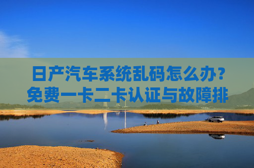 日产汽车系统乱码怎么办？免费一卡二卡认证与故障排查指南，日产汽车系统乱码，免费一卡二卡认证及故障排查指南