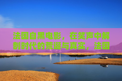 法国自黑电影，在笑声中解剖时代的荒诞与真实，法国自黑电影，以笑为刃，解剖时代的荒诞与真实