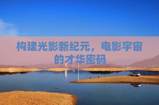 构建光影新纪元，电影宇宙的才华密码