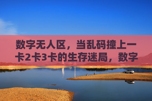 数字无人区，当乱码撞上一卡2卡3卡的生存迷局，数字无人区，乱码撞上一卡2卡3卡的生存迷局