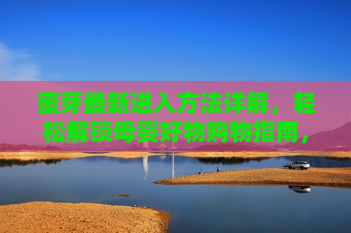 蜜芽最新进入方法详解，轻松解锁母婴好物购物指南，蜜芽最新进入方法详解，轻松解锁母婴好物购物指南