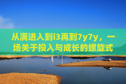 从满进入到i3再到7y7y，一场关于投入与成长的螺旋式上升，从满进入到7y7y，投入与成长的螺旋式上升