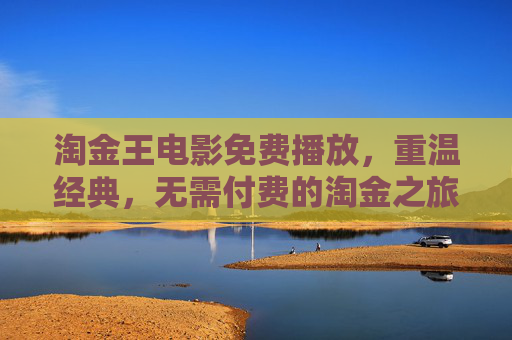 淘金王电影免费播放，重温经典，无需付费的淘金之旅，淘金王电影免费播放，重温经典淘金之旅