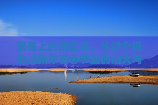 银幕上的团圆年，从讨个媳妇过新年看春节里的烟火与期盼，银幕烟火照团圆，讨个媳妇过新年里的春节期盼