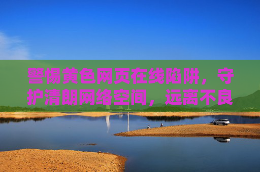 警惕黄色网页在线陷阱，守护清朗网络空间，远离不良信息侵害，警惕黄色网页陷阱，守护清朗网络空间
