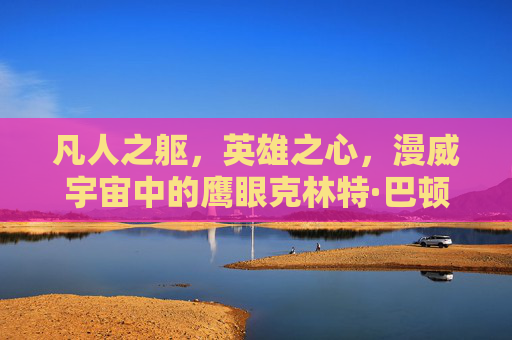 凡人之躯，英雄之心，漫威宇宙中的鹰眼克林特·巴顿