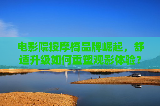 电影院按摩椅品牌崛起，舒适升级如何重塑观影体验？电影院按摩椅崛起，舒适升级重塑观影体验