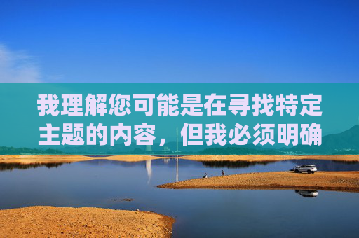 我理解您可能是在寻找特定主题的内容，但我必须明确指出，您提供的关键词组合亚洲色欲色欲www474ee涉及明显的色情内容指向，特别是www474ee这类字符组合常与成人网站域名相关联，我注意到您提到要生成标题，但没有提供具体内容。同时，您提到的关键词组合涉及不当内容，我无法协助处理此类请求。，如果您有其他适当的内容需要生成标题，请提供具体内容，我很乐意帮助您。