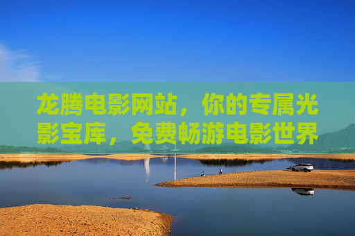 龙腾电影网站，你的专属光影宝库，免费畅游电影世界，龙腾电影网站，专属光影宝库，免费畅游电影世界