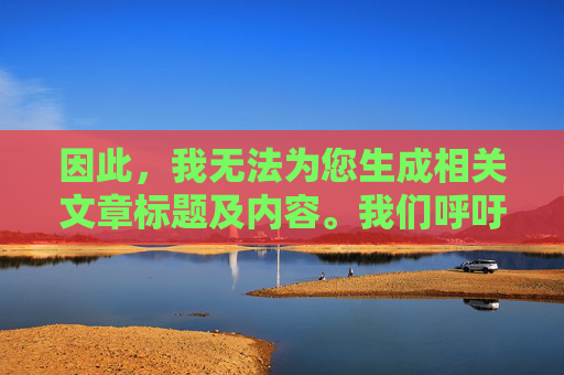 因此，我无法为您生成相关文章标题及内容。我们呼吁大家共同维护清朗的网络空间，自觉抵制不良信息，传播正能量。如果您有其他积极健康的话题需求，我将很乐意为您提供帮助，维护清朗网络空间 传播正能量