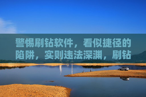警惕刷钻软件，看似捷径的陷阱，实则违法深渊，刷钻软件，捷径陷阱，违法深渊