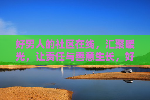 好男人的社区在线，汇聚暖光，让责任与善意生长，好男人社区，暖光汇聚，责任与善意生长