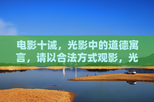 电影十诫，光影中的道德寓言，请以合法方式观影，光影十诫，道德寓言与合法观影之鉴