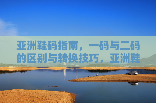 亚洲鞋码指南，一码与二码的区别与转换技巧，亚洲鞋码指南，一码与二码的区别及转换技巧