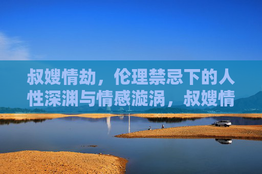 叔嫂情劫，伦理禁忌下的人性深渊与情感漩涡，叔嫂情劫，伦理禁忌下的人性深渊