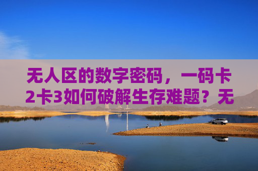 无人区的数字密码，一码卡2卡3如何破解生存难题？无人区数字密码，一码卡2卡3破解生存难题