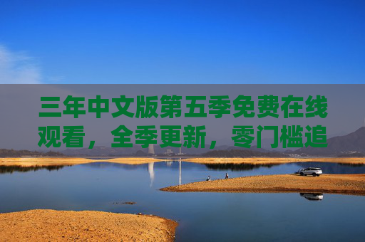 三年中文版第五季免费在线观看,全季更新,零门槛追剧指南,三年中文版第五季免费全季更新零门槛追剧指南 三年中文版第五季免费在线观看,全季更新,零门槛追剧指南,三年中文版第五季免费全季更新零门槛追剧指南